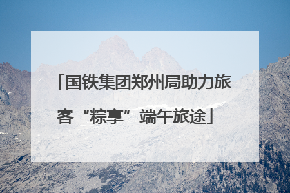 国铁集团郑州局助力旅客“粽享”端午旅途