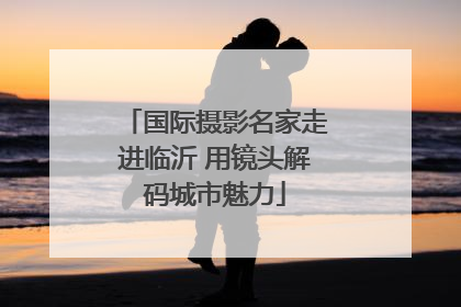 国际摄影名家走进临沂 用镜头解码城市魅力