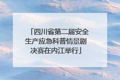 四川省第二届安全生产应急科普情景剧决赛在内江举行