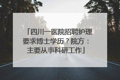 四川一医院招聘护理要求博士学历？院方：主要从事科研工作