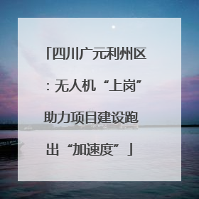 四川广元利州区：无人机“上岗” 助力项目建设跑出“加速度”