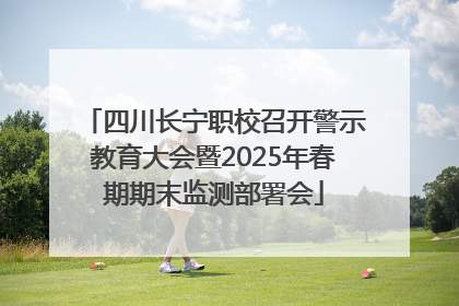 四川长宁职校召开警示教育大会暨2025年春期期末监测部署会