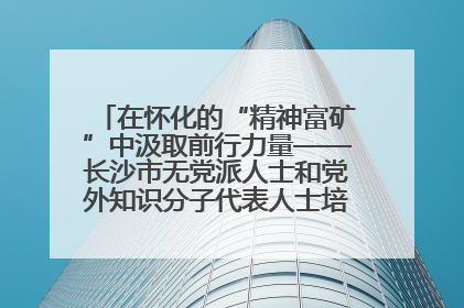 在怀化的“精神富矿”中汲取前行力量——长沙市无党派人士和党外知识分子代表人士培训班在怀化圆满举办