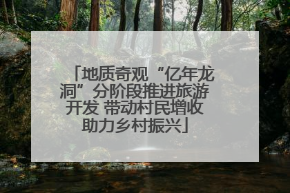 地质奇观“亿年龙洞”分阶段推进旅游开发 带动村民增收助力乡村振兴