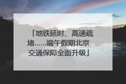 地铁延时、高速疏堵……端午假期北京交通保障全面升级