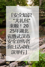 安全知识“大礼包”来啦！2025年湖北省暨武汉市安全宣传咨询日活动在汉举行