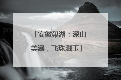 安徽巢湖：深山美瀑，飞珠溅玉