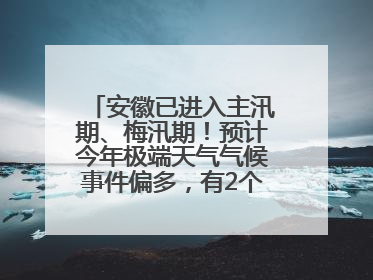 安徽已进入主汛期、梅汛期！预计今年极端天气气候事件偏多，有2个台风影响安徽