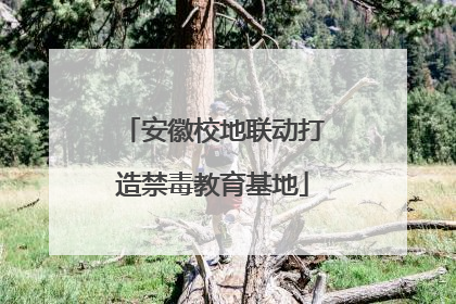 安徽校地联动打造禁毒教育基地