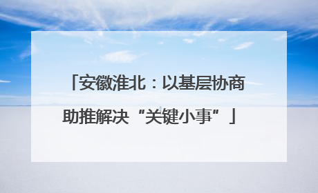 安徽淮北：以基层协商助推解决“关键小事”