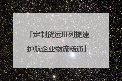 定制货运班列提速 护航企业物流畅通
