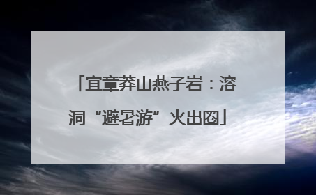 宜章莽山燕子岩：溶洞“避暑游”火出圈