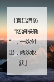 宜昌消防“防消联勤”：一次付出，两次收获