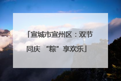 宣城市宣州区：双节同庆 “粽”享欢乐