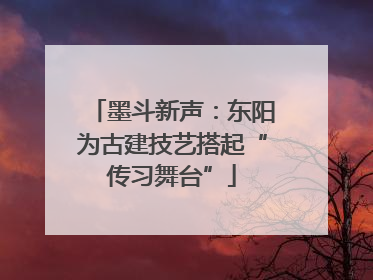 墨斗新声：东阳为古建技艺搭起“传习舞台”