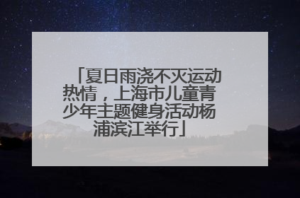 夏日雨浇不灭运动热情，上海市儿童青少年主题健身活动杨浦滨江举行