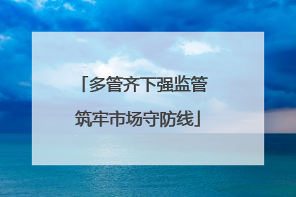 多管齐下强监管 筑牢市场守防线