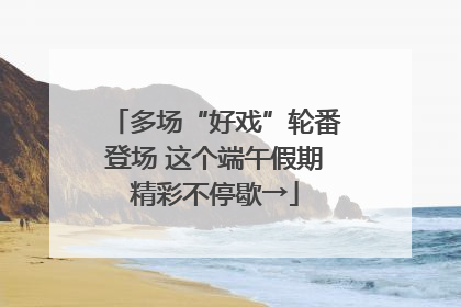 多场“好戏”轮番登场 这个端午假期精彩不停歇→