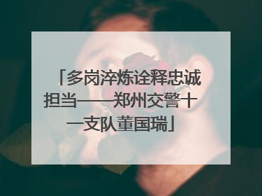 多岗淬炼诠释忠诚担当——郑州交警十一支队董国瑞