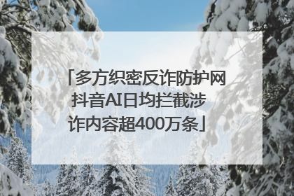 多方织密反诈防护网 抖音AI日均拦截涉诈内容超400万条