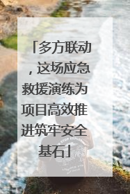 多方联动，这场应急救援演练为项目高效推进筑牢安全基石