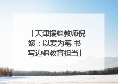 天津援疆教师倪媛：以爱为笔 书写边疆教育担当
