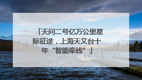 天问二号亿万公里星际征途，上海天文台十年“智能牵线”