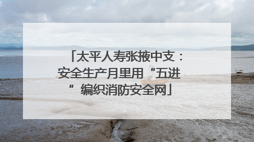 太平人寿张掖中支：安全生产月里用“五进”编织消防安全网