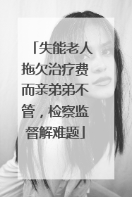 失能老人拖欠治疗费而亲弟弟不管，检察监督解难题