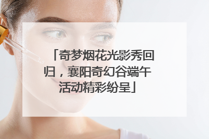 奇梦烟花光影秀回归，襄阳奇幻谷端午活动精彩纷呈