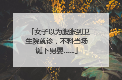 女子以为腹胀到卫生院就诊，不料当场诞下男婴……