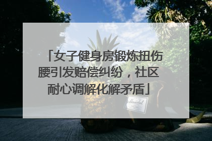女子健身房锻炼扭伤腰引发赔偿纠纷，社区耐心调解化解矛盾