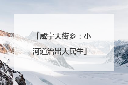 威宁大街乡：小河道治出大民生