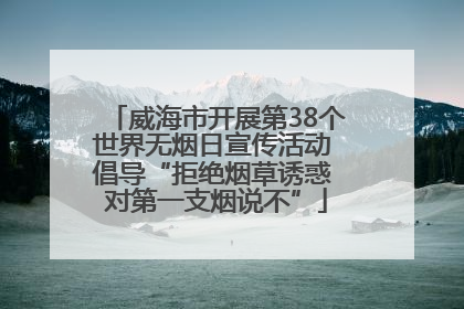 威海市开展第38个世界无烟日宣传活动 倡导“拒绝烟草诱惑 对第一支烟说不”