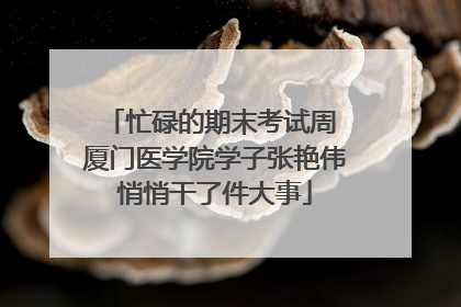忙碌的期末考试周 厦门医学院学子张艳伟悄悄干了件大事