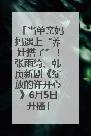 当单亲妈妈遇上“养娃搭子”！张雨绮、韩庚新剧《绽放的许开心》6月5日开播