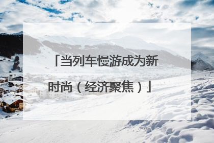 当列车慢游成为新时尚（经济聚焦）