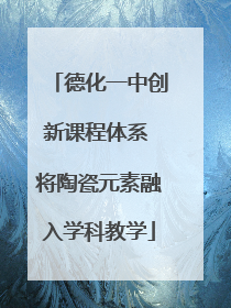 德化一中创新课程体系 将陶瓷元素融入学科教学
