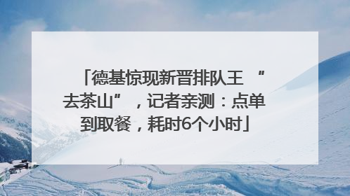 德基惊现新晋排队王 “去茶山”，记者亲测：点单到取餐，耗时6个小时