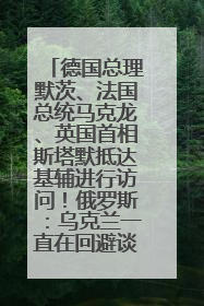 德国总理默茨、法国总统马克龙、英国首相斯塔默抵达基辅进行访问！俄罗斯：乌克兰一直在回避谈判