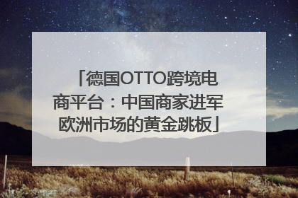 德国OTTO跨境电商平台：中国商家进军欧洲市场的黄金跳板