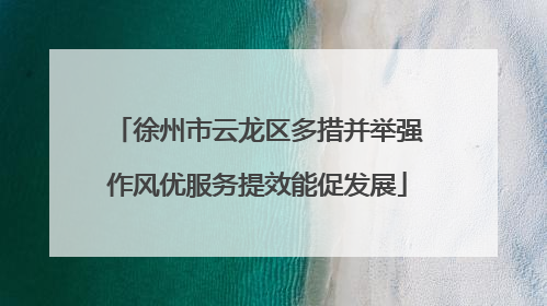 徐州市云龙区多措并举强作风优服务提效能促发展