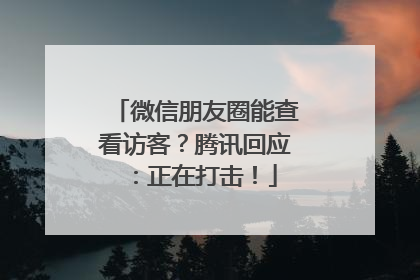 微信朋友圈能查看访客？腾讯回应：正在打击！