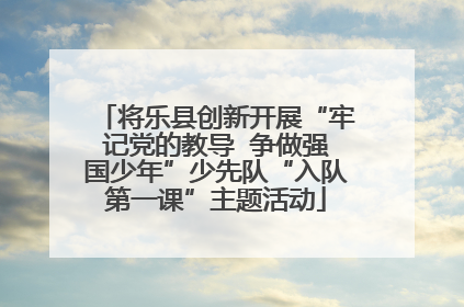 将乐县创新开展“牢记党的教导  争做强国少年”少先队“入队第一课”主题活动