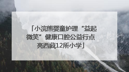 小浣熊婴童护理“益起微笑”健康口腔公益行点亮西藏12所小学