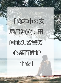 尚志市公安局吕海滨:田间地头皆警务 心系百姓护平安