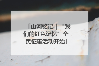 山河铭记｜“我们的红色记忆”全民征集活动开始