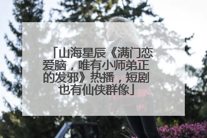 山海星辰《满门恋爱脑，唯有小师弟正的发邪》热播，短剧也有仙侠群像