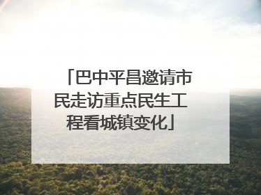 巴中平昌邀请市民走访重点民生工程看城镇变化