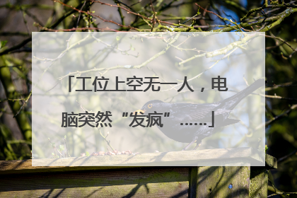 工位上空无一人，电脑突然“发疯”……